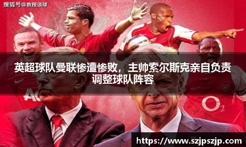 英超球队曼联惨遭惨败，主帅索尔斯克亲自负责调整球队阵容