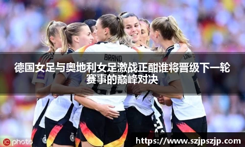 德国女足与奥地利女足激战正酣谁将晋级下一轮赛事的巅峰对决